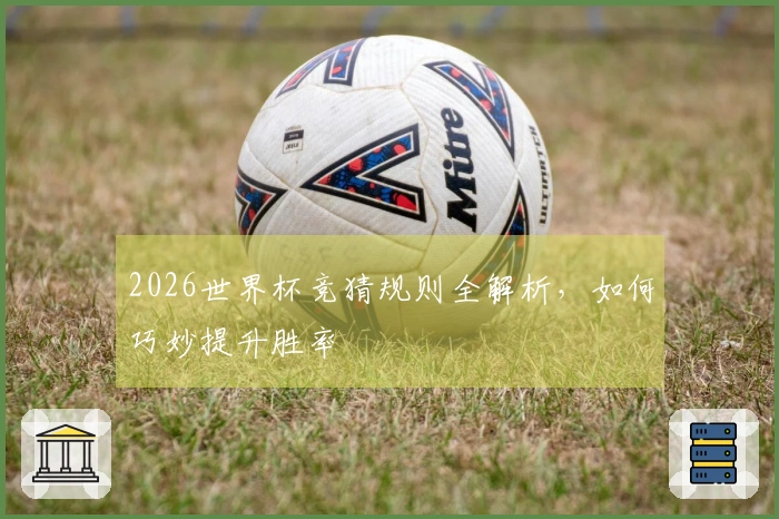 2026世界杯竞猜规则全解析，如何巧妙提升胜率