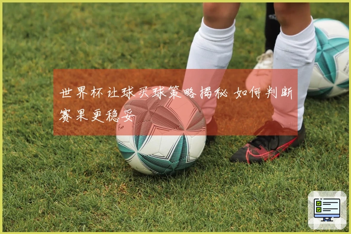 世界杯让球买球策略揭秘 如何判断赛果更稳妥