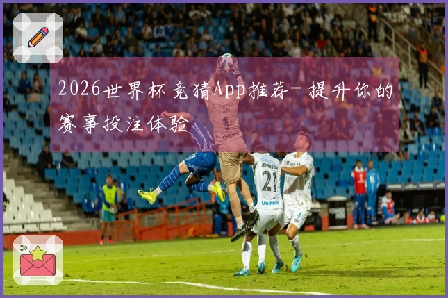 2026世界杯竞猜App推荐- 提升你的赛事投注体验