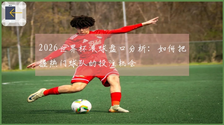 2026世界杯滚球盘口分析：如何把握热门球队的投注机会