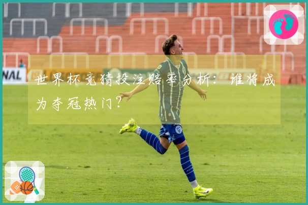 世界杯竞猜投注赔率分析：谁将成为夺冠热门？