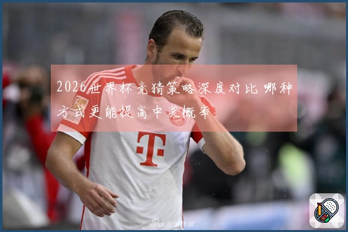 2026世界杯竞猜策略深度对比 哪种方式更能提高中奖概率