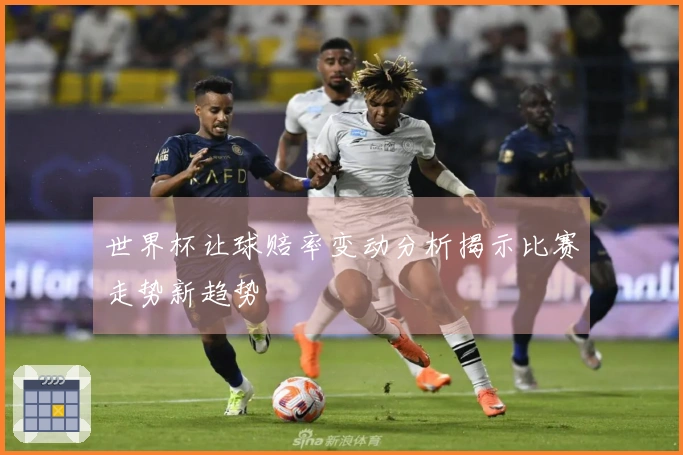 世界杯让球赔率变动分析揭示比赛走势新趋势