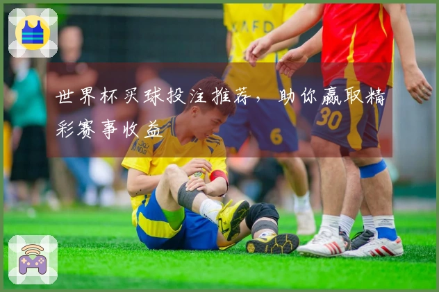 世界杯买球投注推荐，助你赢取精彩赛事收益
