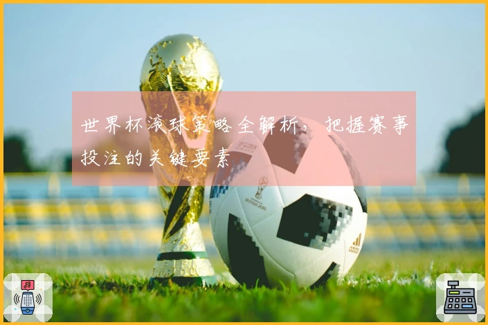 世界杯滚球策略全解析，把握赛事投注的关键要素