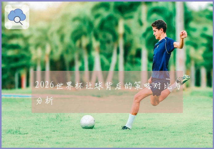 2026世界杯让球背后的策略对比与分析