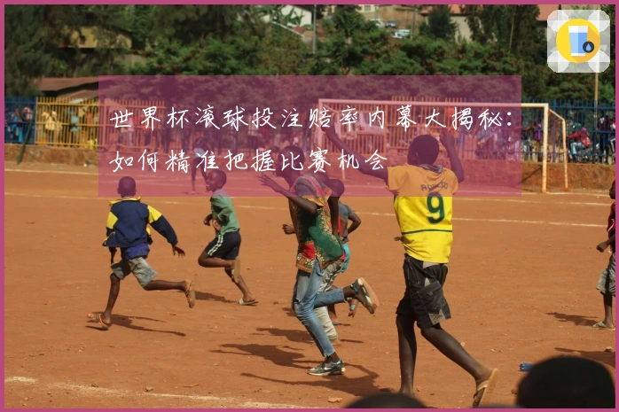 世界杯滚球投注赔率内幕大揭秘：如何精准把握比赛机会