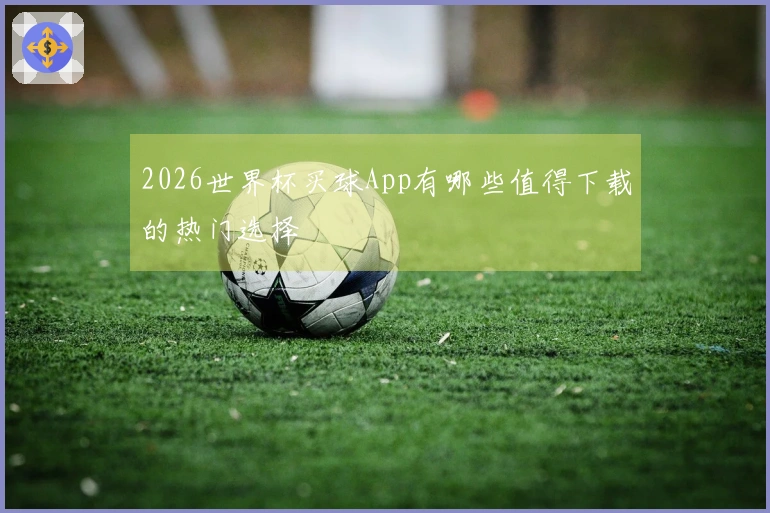 2026世界杯买球App有哪些值得下载的热门选择