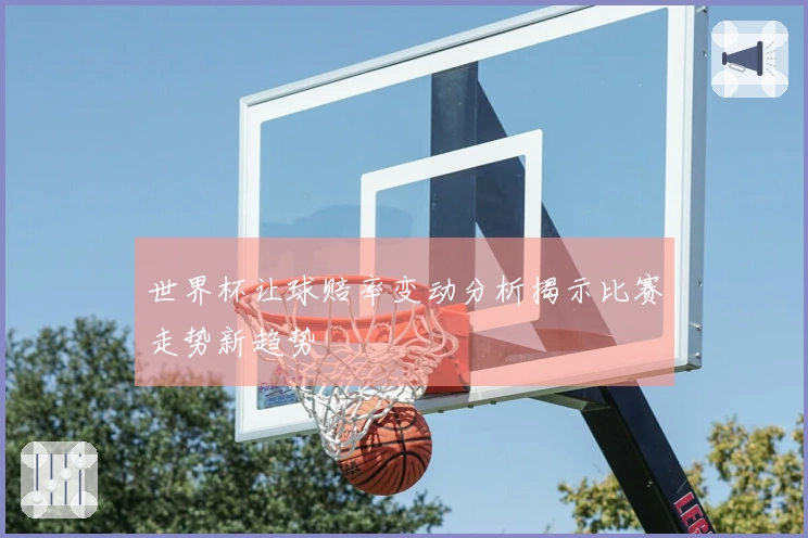 世界杯让球赔率变动分析揭示比赛走势新趋势