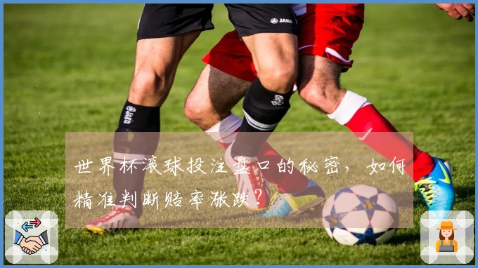 世界杯滚球投注盘口的秘密，如何精准判断赔率涨跌？