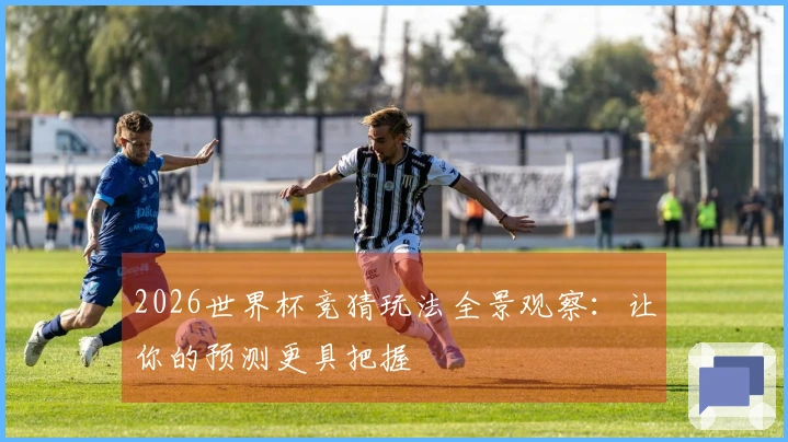 2026世界杯竞猜玩法全景观察：让你的预测更具把握