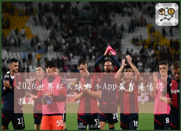 2026世界杯买球哪个App最靠谱值得推荐
