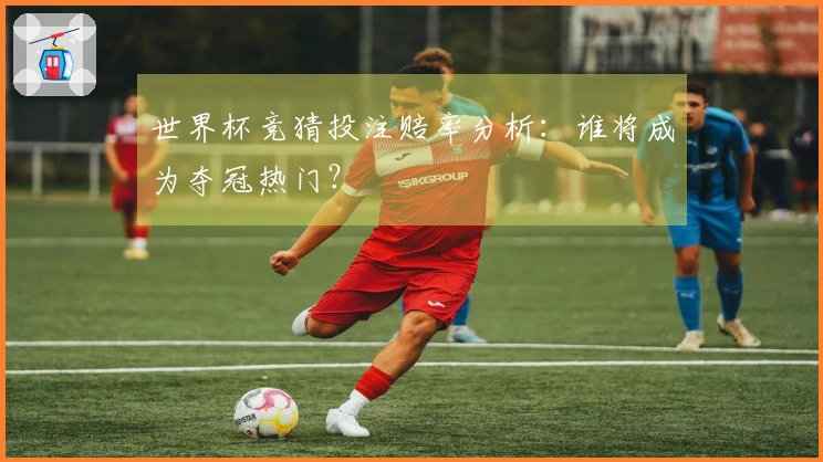 世界杯竞猜投注赔率分析：谁将成为夺冠热门？