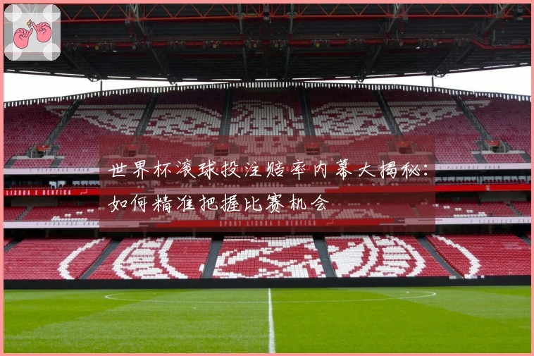 世界杯滚球投注赔率内幕大揭秘：如何精准把握比赛机会